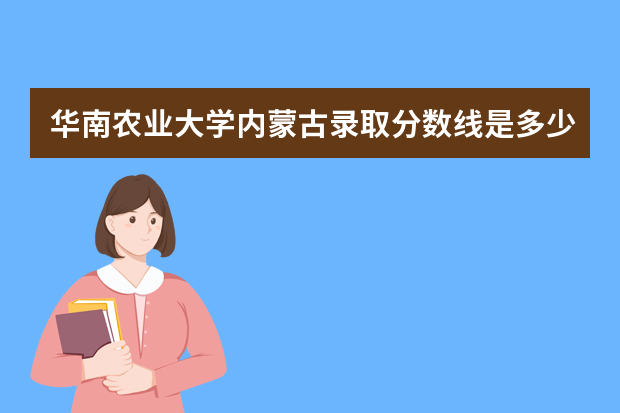 华南农业大学内蒙古录取分数线是多少 华南农业大学内蒙古招生人数多少